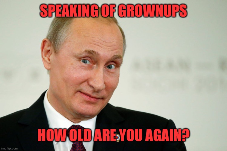 Sarcastic Putin | SPEAKING OF GROWNUPS HOW OLD ARE YOU AGAIN? | image tagged in sarcastic putin | made w/ Imgflip meme maker