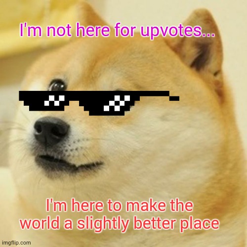 I wanna keep makin memes | I'm not here for upvotes... I'm here to make the world a slightly better place | image tagged in memes,doge | made w/ Imgflip meme maker