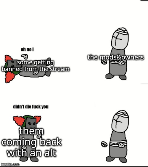 it do be like that | the mods&owners; some getting banned from the stream; them coming back with an alt | made w/ Imgflip meme maker
