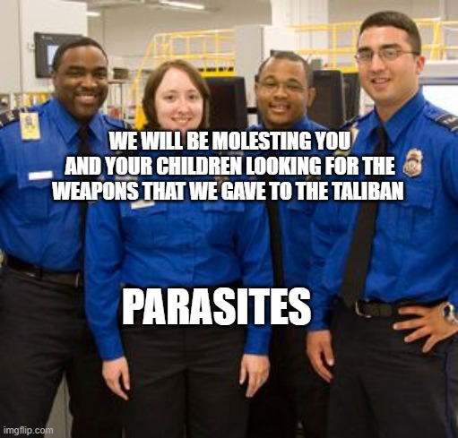 TSA AGENTS | WE WILL BE MOLESTING YOU AND YOUR CHILDREN LOOKING FOR THE WEAPONS THAT WE GAVE TO THE TALIBAN; PARASITES | image tagged in tsa agents | made w/ Imgflip meme maker