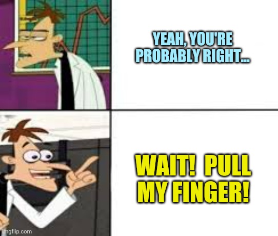 Dr doofenshmirtz | YEAH, YOU'RE PROBABLY RIGHT... WAIT!  PULL MY FINGER! | image tagged in dr doofenshmirtz | made w/ Imgflip meme maker