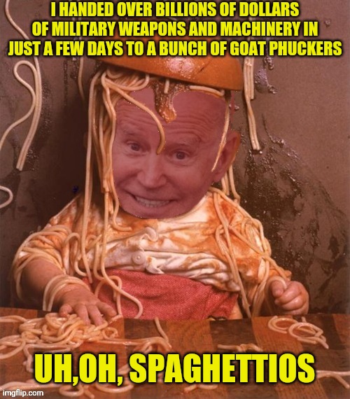 I HANDED OVER BILLIONS OF DOLLARS OF MILITARY WEAPONS AND MACHINERY IN JUST A FEW DAYS TO A BUNCH OF GOAT PHUCKERS UH,OH, SPAGHETTIOS | made w/ Imgflip meme maker