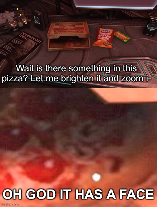 I think it’s somewhere in 2016 too… I’ll have to check | Wait is there something in this pizza? Let me brighten it and zoom i-; OH GOD IT HAS A FACE | image tagged in doom,wtf,pizza,wait thats illegal | made w/ Imgflip meme maker