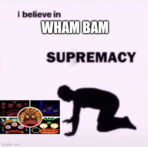 I believe in supremacy | WHAM BAM | image tagged in i believe in supremacy | made w/ Imgflip meme maker