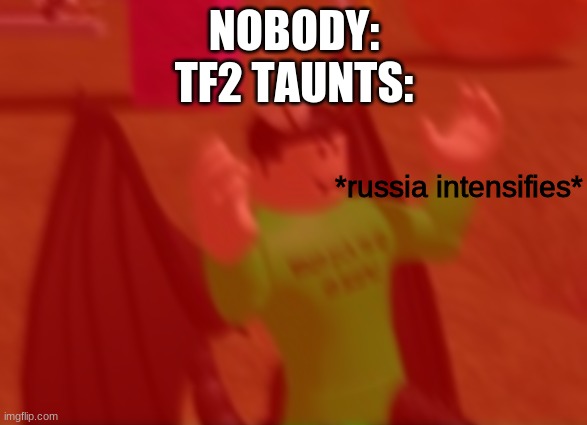 *russia intensifies* | NOBODY:
TF2 TAUNTS: | image tagged in russia intensifies | made w/ Imgflip meme maker