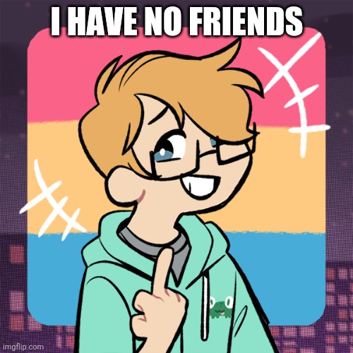 Cute me | I HAVE NO FRIENDS | image tagged in cute me | made w/ Imgflip meme maker