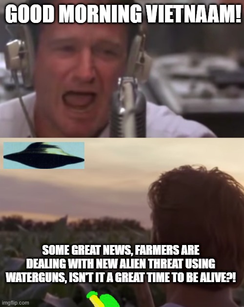 I don't think this would be too weird today. | GOOD MORNING VIETNAAM! SOME GREAT NEWS, FARMERS ARE DEALING WITH NEW ALIEN THREAT USING WATERGUNS, ISN'T IT A GREAT TIME TO BE ALIVE?! | image tagged in good morning vietnam,pitiful alien threats,the ultimate battlefield corn | made w/ Imgflip meme maker