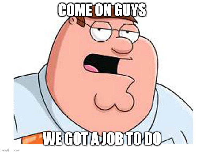 Peter griffin | COME ON GUYS; WE GOT A JOB TO DO | image tagged in work | made w/ Imgflip meme maker