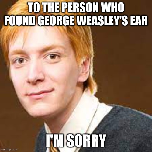 George Weasley | TO THE PERSON WHO FOUND GEORGE WEASLEY'S EAR; I'M SORRY | image tagged in funny memes | made w/ Imgflip meme maker