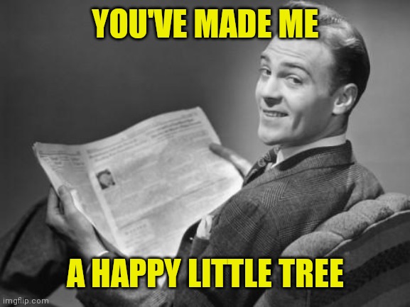 50's newspaper | YOU'VE MADE ME A HAPPY LITTLE TREE | image tagged in 50's newspaper | made w/ Imgflip meme maker