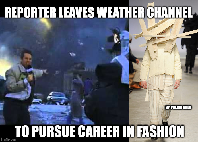 weather vs fashion | REPORTER LEAVES WEATHER CHANNEL; BY POLSKI MILO; TO PURSUE CAREER IN FASHION | image tagged in funny memes | made w/ Imgflip meme maker