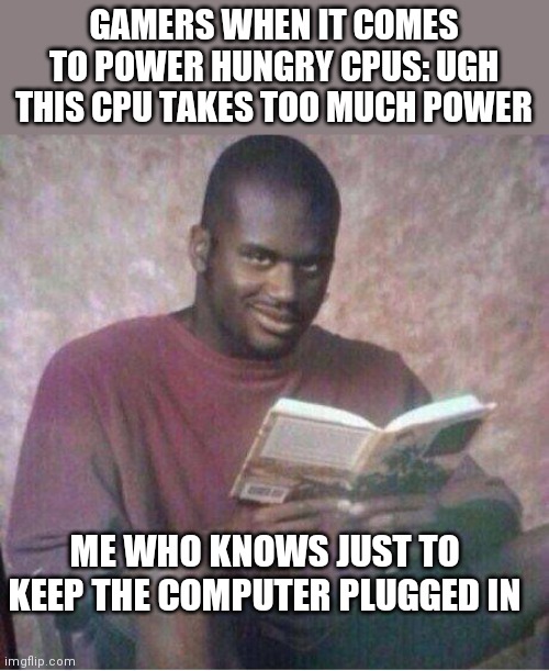 Just keep it plugged in | GAMERS WHEN IT COMES TO POWER HUNGRY CPUS: UGH THIS CPU TAKES TOO MUCH POWER; ME WHO KNOWS JUST TO KEEP THE COMPUTER PLUGGED IN | image tagged in shaq reading meme | made w/ Imgflip meme maker