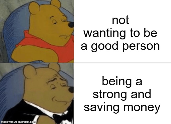 ayo | not wanting to be a good person; being a strong and saving money | image tagged in memes,tuxedo winnie the pooh | made w/ Imgflip meme maker