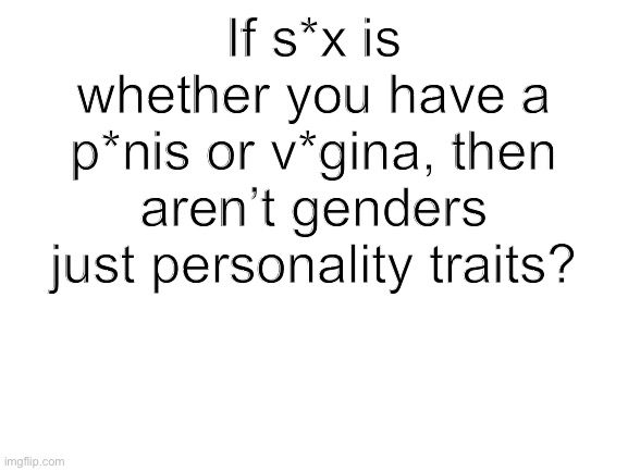 Blank White Template | If s*x is whether you have a p*nis or v*gina, then aren’t genders just personality traits? | image tagged in blank white template | made w/ Imgflip meme maker