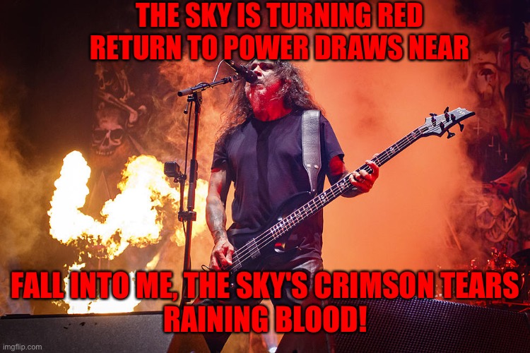 THE SKY IS TURNING RED
RETURN TO POWER DRAWS NEAR FALL INTO ME, THE SKY'S CRIMSON TEARS
RAINING BLOOD! | made w/ Imgflip meme maker