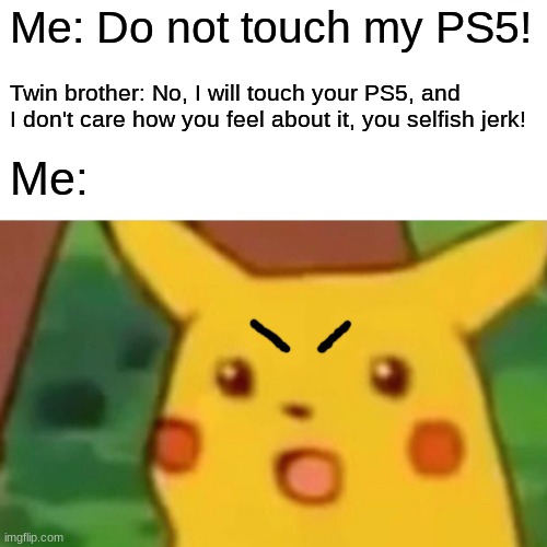 So, you've chosen death. |  Me: Do not touch my PS5! Twin brother: No, I will touch your PS5, and I don't care how you feel about it, you selfish jerk! Me: | image tagged in memes,surprised pikachu,ps5,twins,selfish,not a true story | made w/ Imgflip meme maker