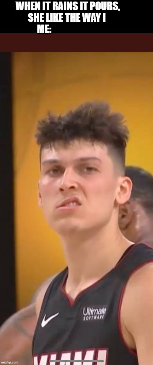 Tyler Herro | WHEN IT RAINS IT POURS, SHE LIKE THE WAY I 
ME: | image tagged in tyler herro | made w/ Imgflip meme maker