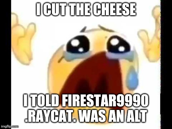 cursed crying emoji | I CUT THE CHEESE; I TOLD FIRESTAR9990 .RAYCAT. WAS AN ALT | image tagged in cursed crying emoji | made w/ Imgflip meme maker