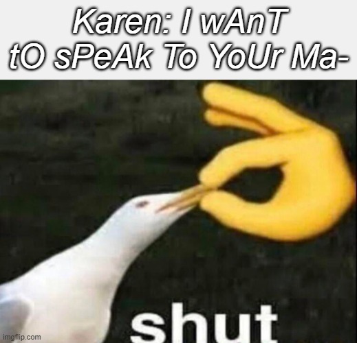 s h u t | Karen: I wAnT tO sPeAk To YoUr Ma- | image tagged in shut,karens | made w/ Imgflip meme maker