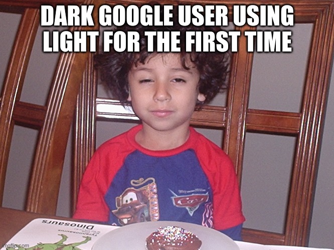 Meme that represents me | DARK GOOGLE USER USING LIGHT FOR THE FIRST TIME | image tagged in funny memes | made w/ Imgflip meme maker