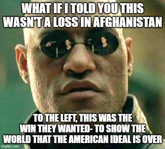 They want America to fail | WHAT IF I TOLD YOU THIS WASN'T A LOSS IN AFGHANISTAN; TO THE LEFT, THIS WAS THE WIN THEY WANTED- TO SHOW THE WORLD THAT THE AMERICAN IDEAL IS OVER | image tagged in what if i told you | made w/ Imgflip meme maker