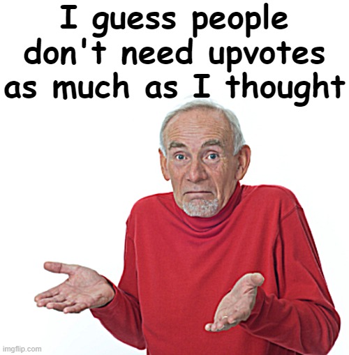 Old Man Shrugging | I guess people don't need upvotes as much as I thought | image tagged in old man shrugging | made w/ Imgflip meme maker