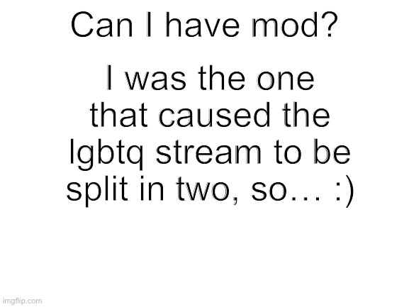 Blank White Template | I was the one that caused the lgbtq stream to be split in two, so… :); Can I have mod? | image tagged in blank white template | made w/ Imgflip meme maker