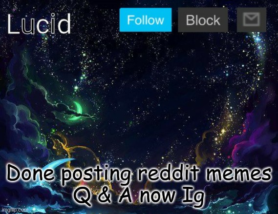 Done posting reddit memes
Q & A now Ig | image tagged in lucid | made w/ Imgflip meme maker