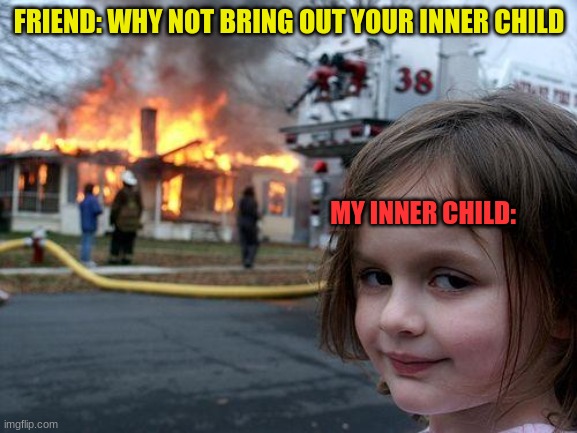 my inner child | FRIEND: WHY NOT BRING OUT YOUR INNER CHILD; MY INNER CHILD: | image tagged in memes,disaster girl | made w/ Imgflip meme maker