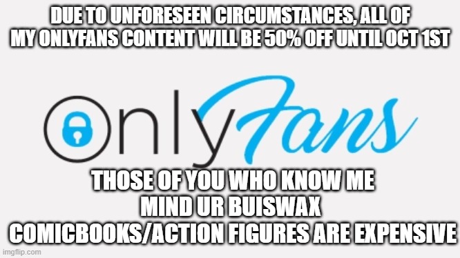 onlyfans | DUE TO UNFORESEEN CIRCUMSTANCES, ALL OF MY ONLYFANS CONTENT WILL BE 50% OFF UNTIL OCT 1ST; THOSE OF YOU WHO KNOW ME MIND UR BUISWAX  COMICBOOKS/ACTION FIGURES ARE EXPENSIVE | image tagged in funny memes | made w/ Imgflip meme maker