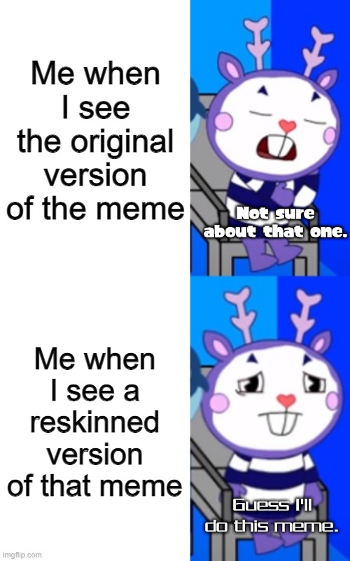 I kinda like using reskins. | Me when I see the original version of the meme; Not sure about that one. Me when I see a reskinned version of that meme; Guess I'll do this meme. | image tagged in mime drake template,memes | made w/ Imgflip meme maker