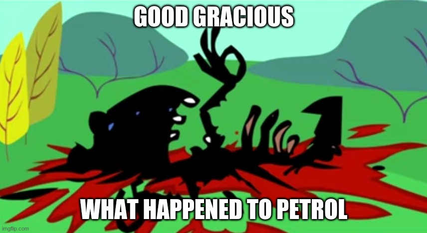 aight | GOOD GRACIOUS; WHAT HAPPENED TO PETROL | image tagged in aight | made w/ Imgflip meme maker