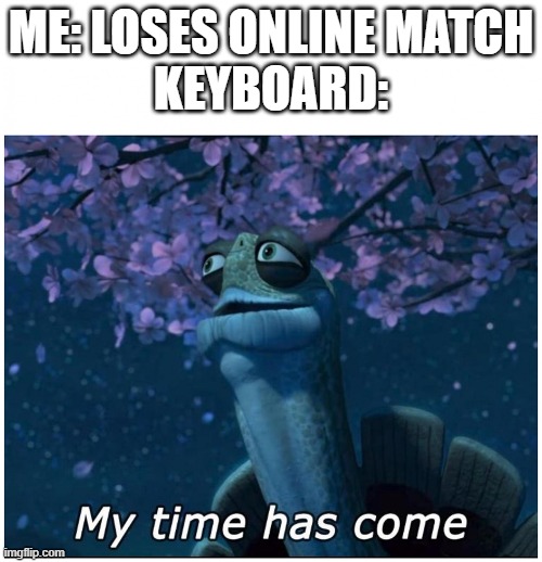 Master Oogway my time has come | ME: LOSES ONLINE MATCH
KEYBOARD: | image tagged in master oogway my time has come | made w/ Imgflip meme maker