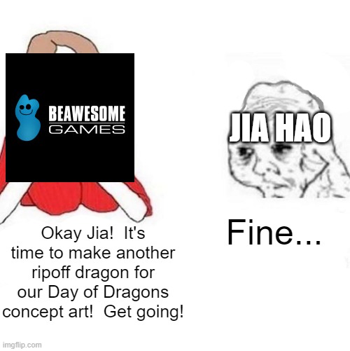 Day of Dragons is a disgusting game and Beawesome is a disgusting company that makes EA look like Lucasarts... | JIA HAO; Fine... Okay Jia!  It's time to make another ripoff dragon for our Day of Dragons concept art!  Get going! | image tagged in yes honey,day of dragons,art theft | made w/ Imgflip meme maker
