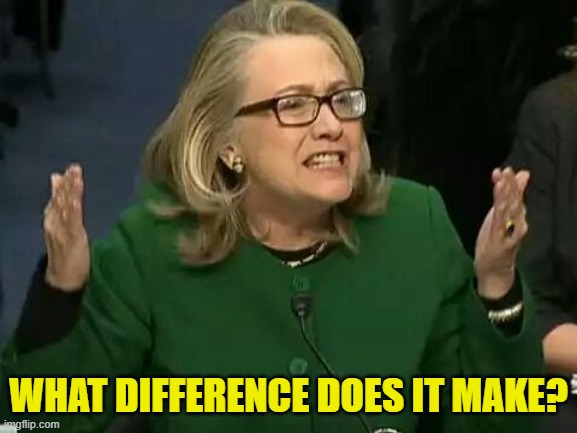 hillary what difference does it make | WHAT DIFFERENCE DOES IT MAKE? | image tagged in hillary what difference does it make | made w/ Imgflip meme maker
