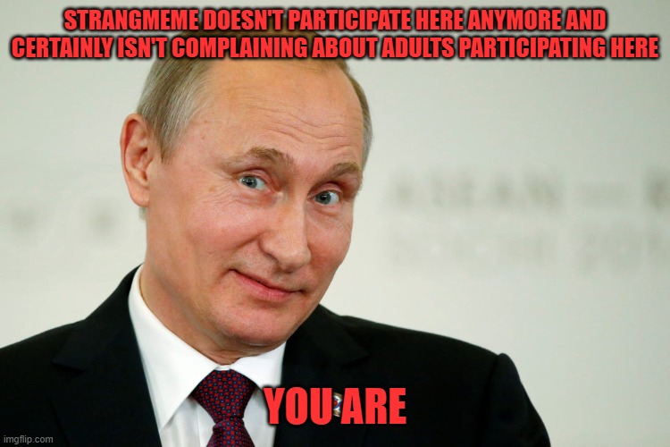 Sarcastic Putin | STRANGMEME DOESN'T PARTICIPATE HERE ANYMORE AND CERTAINLY ISN'T COMPLAINING ABOUT ADULTS PARTICIPATING HERE YOU ARE | image tagged in sarcastic putin | made w/ Imgflip meme maker