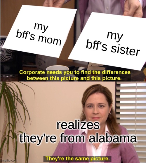 They're The Same Picture Meme | my bff's mom; my bff's sister; realizes they're from alabama | image tagged in memes,they're the same picture | made w/ Imgflip meme maker