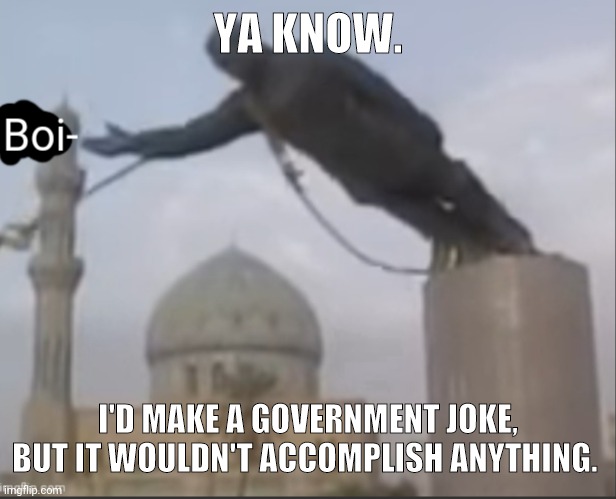 . | YA KNOW. I'D MAKE A GOVERNMENT JOKE, BUT IT WOULDN'T ACCOMPLISH ANYTHING. | image tagged in inhale boi- | made w/ Imgflip meme maker