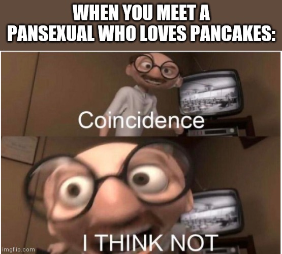 XD | WHEN YOU MEET A PANSEXUAL WHO LOVES PANCAKES: | image tagged in coincidence i think not | made w/ Imgflip meme maker