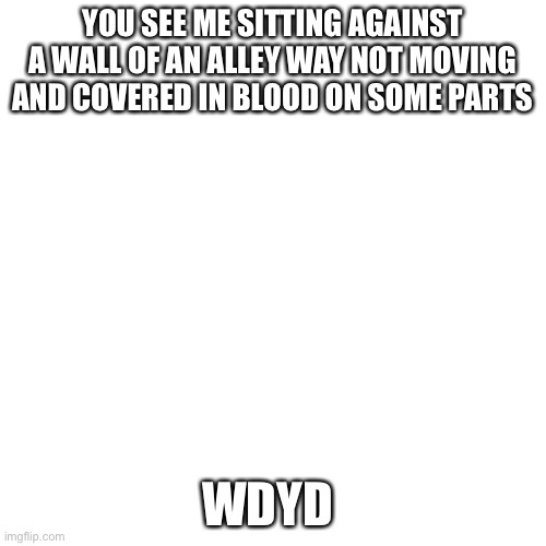 Try something new | YOU SEE ME SITTING AGAINST A WALL OF AN ALLEY WAY NOT MOVING AND COVERED IN BLOOD ON SOME PARTS; WDYD | image tagged in memes,blank transparent square | made w/ Imgflip meme maker
