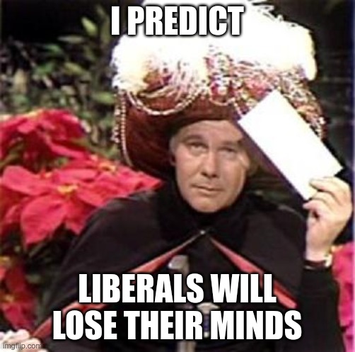 Johnny Carson Karnak Carnak | I PREDICT LIBERALS WILL LOSE THEIR MINDS | image tagged in johnny carson karnak carnak | made w/ Imgflip meme maker