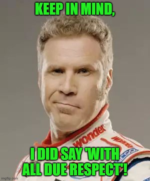 Ricky Bobby | KEEP IN MIND, I DID SAY 'WITH ALL DUE RESPECT'! | image tagged in ricky bobby | made w/ Imgflip meme maker