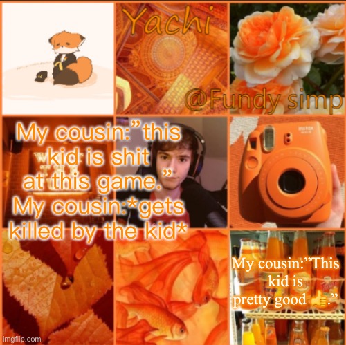 Yachi's fundy temp | My cousin:”this kid is shit at this game.”
My cousin:*gets killed by the kid*; My cousin:”This kid is pretty good 👍.” | image tagged in yachi's fundy temp | made w/ Imgflip meme maker