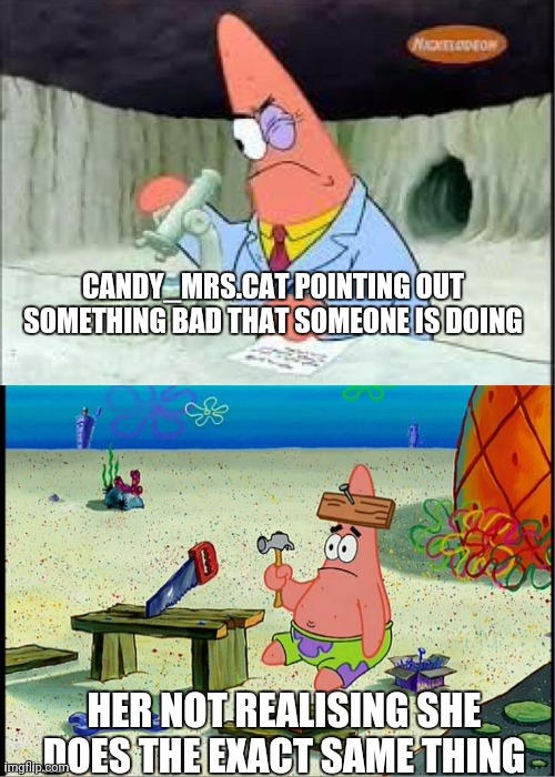 PAtrick, Smart Dumb | CANDY_MRS.CAT POINTING OUT SOMETHING BAD THAT SOMEONE IS DOING HER NOT REALISING SHE DOES THE EXACT SAME THING | image tagged in patrick smart dumb | made w/ Imgflip meme maker