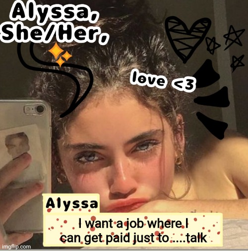 Alyssa | I want a job where I can get paid just to ....talk | image tagged in alyssa | made w/ Imgflip meme maker