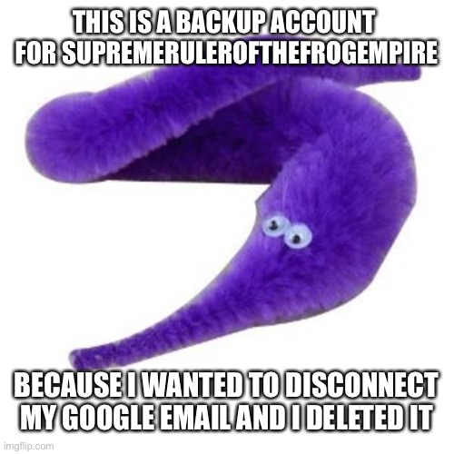 So I dont get accused of stealing wöerm content | THIS IS A BACKUP ACCOUNT  FOR SUPREMERULEROFTHEFROGEMPIRE; BECAUSE I WANTED TO DISCONNECT MY GOOGLE EMAIL AND I DELETED IT | image tagged in worm,worms,yeet,oh wow are you actually reading these tags | made w/ Imgflip meme maker