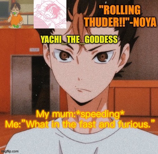 Yachi's noya temp ^^ | My mum:*speeding*
Me:”What in the fast and furious.” | image tagged in yachi's noya temp | made w/ Imgflip meme maker