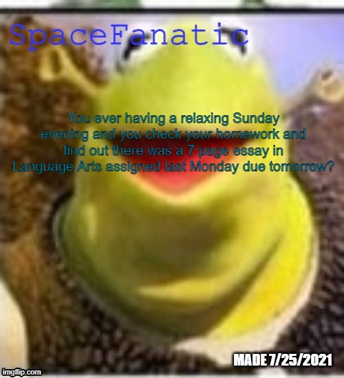 Ye Olde Announcements | You ever having a relaxing Sunday evening and you check your homework and find out there was a 7 page essay in Language Arts assigned last Monday due tomorrow? | image tagged in spacefanatic announcement temp | made w/ Imgflip meme maker