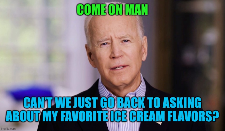 Joe Biden 2020 | COME ON MAN CAN’T WE JUST GO BACK TO ASKING ABOUT MY FAVORITE ICE CREAM FLAVORS? | image tagged in joe biden 2020 | made w/ Imgflip meme maker