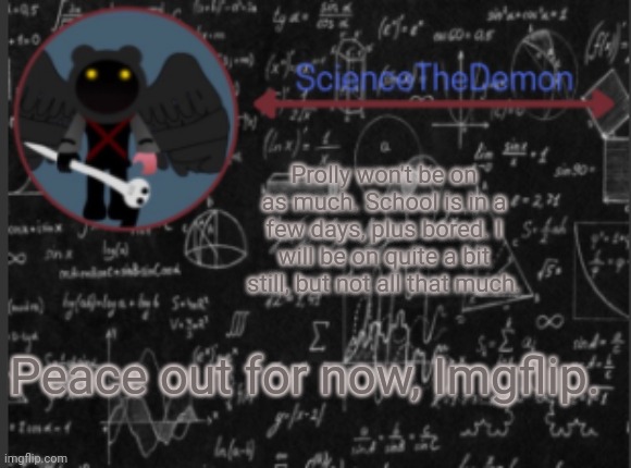 Science's template for scientists | Prolly won't be on as much. School is in a few days, plus bored. I will be on quite a bit still, but not all that much. Peace out for now, Imgflip. | image tagged in science's template for scientists | made w/ Imgflip meme maker